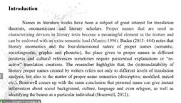 说明:Introduction
Names in literature works have been a subject of great interest for translation
theorists, onomasticians and literary scholars. Proper names that are used as
characterizing devices 111 literary texts become a meaningful element in the texture and
can be endowed with an extra semantic load (Manini:1996). Badea (2013:444) notes that
literary onomastics and the four-dimensional nature of proper names (semantic,
sociolinguistic, graphic and phonetic), the place given to proper names in different
paratexts and cultural references sometimes require paratextual explanations or 're-
active' translation creations. The researcher highlights that, the (in)translatability of
literary proper names created by writers refers not only to different levels of translation
analysis, but also to the matter of proper name semantics (descriptive, modified, mixed
etc.). Bramwell comes up with the same conclusion that personal name can give instant
information about social background, culture, language and even religion, as well as
identifying the bearer as a particular individual (Bramwell, 2012).